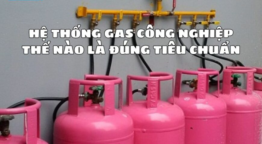 Hệ thống gas công nghiệp thế nào là đúng tiêu chuẩn